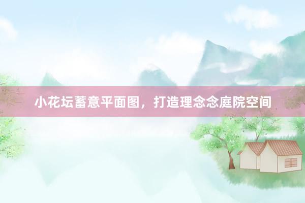 小花坛蓄意平面图，打造理念念庭院空间
