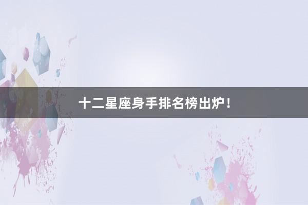 十二星座身手排名榜出炉！