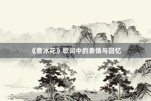 《鲁冰花》歌词中的表情与回忆
