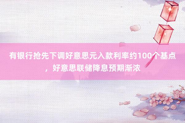 有银行抢先下调好意思元入款利率约100个基点，好意思联储降息预期渐浓
