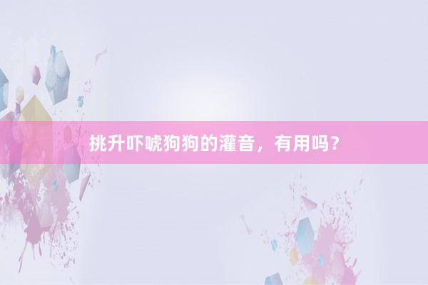 挑升吓唬狗狗的灌音，有用吗？